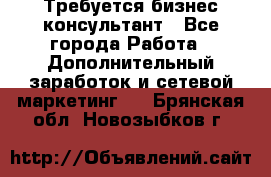 Требуется бизнес-консультант - Все города Работа » Дополнительный заработок и сетевой маркетинг   . Брянская обл.,Новозыбков г.